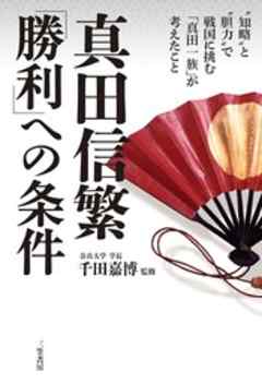 真田信繁　「勝利」への条件　“知略”と“胆力”で戦国に挑む「真田一族」が考えたこと