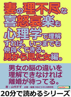 妻の理不尽な喜怒哀楽も心理学で理解すれば、いつまでも仲良くできる。男から見た女編。20分で読めるシリーズ