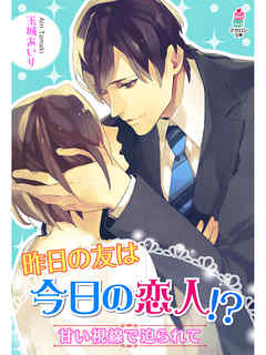 昨日の友は今日の恋人！？～甘い視線で迫られて～