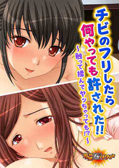チビのフリしたら何やっても許された！！～触って揉んでヤッちゃっても！？～