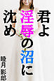 君よ淫辱の沼に沈め