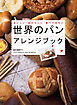 世界のパン アレンジブック：おいしい・あたらしい・食べてみたい