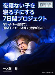 夜寝ない子を寝る子にする7日間プロジェクト。早い子は一週間で、遅い子でも10週間で効果が出る！10分で読めるシリーズ