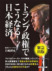 トランプ政権でこうなる！日本経済 ―――アメリカファースト、ＴＰＰ離脱、トランプショック・・・・・。