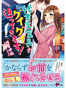 秘書室室長がグイグイ迫ってきます！