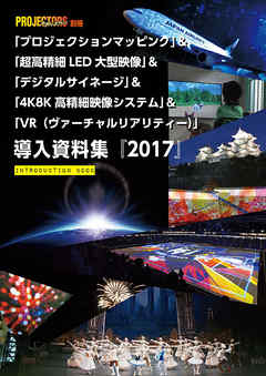 「プロジェクションマッピング」 ＆ 「超高精細LED大型映像」 ＆ 「デジタルサイネージ」 ＆ 「4K8K高精細映像システム」 ＆ 「VR（ヴァーチャルリアリティー）」 導入資料集『2017』