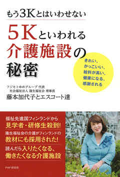 もう3Kとはいわせない 5Kといわれる介護施設の秘密　きれい、かっこいい、給料が高い、健康になる、感謝される