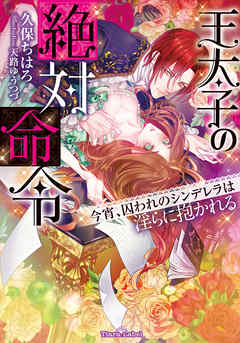 王太子の絶対命令　今宵、囚われのシンデレラは淫らに抱かれる