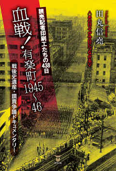 読売記者印刷工たちの438日　血戦！ 有楽町1945～46　戦後史遺産・読売争議ドキュメンタリー