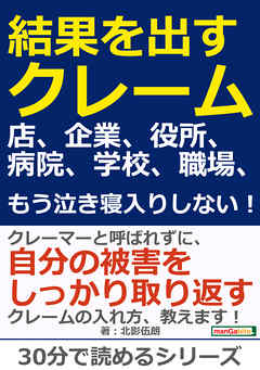 結果を出すクレーム。店、企業、役所、病院、学校、職場、もう泣き寝入りしない！30分で読めるシリーズ