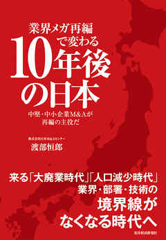 業界メガ再編で変わる１０年後の日本―中堅・中小企業Ｍ＆Ａが再編の主役だ