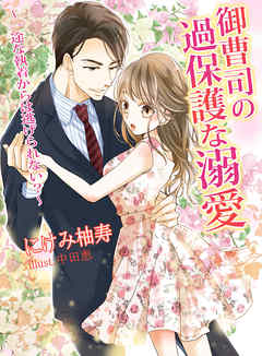 御曹司の過保護な溺愛 ～一途な執着からは逃げられない？～