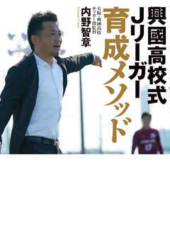 興國高校式Jリーガー育成メソッド ～いまだ全国出場経験のないサッカー部からなぜ毎年Jリーガーが生まれ続けるのか？～ - 内野智章 - ビジネス・実用書・無料試し読みなら、電子書籍・コミックストア ブックライブ