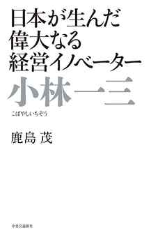 日本が生んだ偉大なる経営イノベーター　小林一三