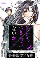 俺たちつき合ってないから 分冊版 46巻