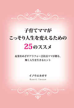 子育てママがこっそり人生を変えるための25のススメ　起業をめざすアラフォー会社員ママが贈る、輝く人生を生きるヒント