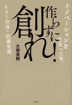 作らずに創れ！　イノベーションを背負った男、リコー会長・近藤史朗