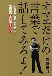 オマエだけの言葉で話してみろよ！　人をその気にさせる、吉野流会話術１００