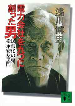 電力会社を九つに割った男　民営化の鬼、松永安左ヱ門 - 浅川博忠 - 小説・無料試し読みなら、電子書籍・コミックストア ブックライブ