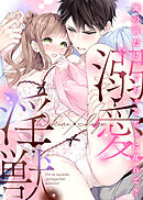 【期間限定　試し読み増量版】溺愛×淫獣～俺の前だけ、ぐちゃぐちゃに乱れて？