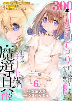 【期間限定無料】【特装版】300年引きこもり、作り続けてしまった骨董品《魔導具》が、軒並みチート級の魔導具だった件