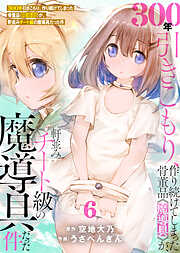 【期間限定無料】【特装版】300年引きこもり、作り続けてしまった骨董品《魔導具》が、軒並みチート級の魔導具だった件