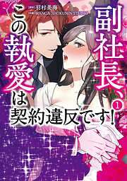 【期間限定無料】副社長、この執愛は契約違反です！