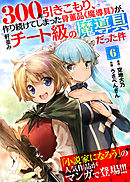 【期間限定無料】300年引きこもり、作り続けてしまった骨董品《魔導具》が、軒並みチート級の魔導具だった件（６）