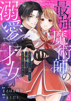 【期間限定無料】最強魔術師の溺愛才女 ～元パートナーと復縁したら、二度と離してもらえなくなりました～