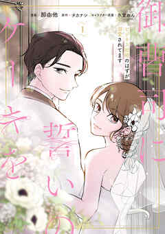 【期間限定無料】御曹司に誓いのケーキを　ビジネス結婚のはずが溺愛されてます　１