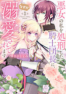 【期間限定無料】【特装版】悪女の私を処刑した騎士団長に、なぜか溺愛されてます