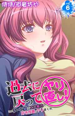 過去に戻ってヤリ直し！～このチート級のエロ能力で好き放題にヤリまくれ～ 6