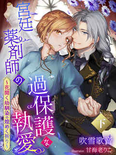 宮廷薬剤師の過保護な執愛～花開く幼馴染の煌めく祈り～（下）