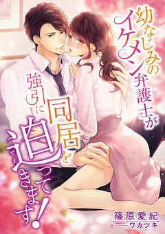 幼なじみのイケメン弁護士が強引に同居を迫ってきます！