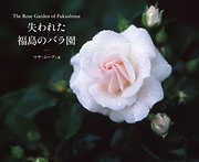 The Rose Garden of Fukushima 失われた福島のバラ園