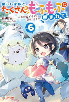 優しい家族と、たくさんのもふもふに囲まれて。6　～異世界で幸せに暮らします～