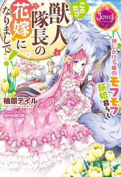 このたび獣人隊長の花嫁になりまして！　押しかけ令嬢のモフモフ新婚暮らし【電子特別版】