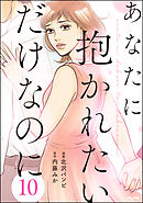 あなたに抱かれたいだけなのに（分冊版）　【第10話】