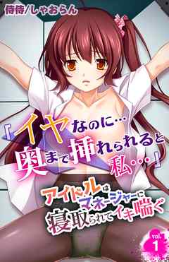 「イヤなのに…奥まで挿れられると私…」アイドルはマネージャーに寝取られてイキ喘ぐ 1