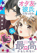 オタ友が彼氏になったら、最高、かもしれない　分冊版（３６）