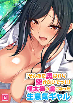 「そんなに奥ばかり突かないでっ！！」極太棒の虜になった生意気ギャル（8）