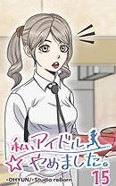 私、アイドルやめました。15