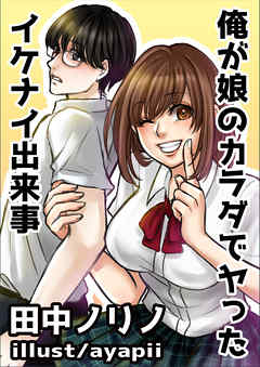 俺が娘のカラダでヤったイケナイ出来事