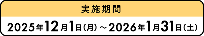 実施期間 2025年12月1日（月）〜2026年1月31日（土）