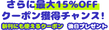さらに最大15％OFF クーポン獲得チャンス！ 新刊にも使えるクーポン後日プレゼント