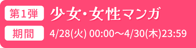 第1弾:少女・女性マンガ 期間:4/28(火) 00:00～4/30(木)23:59