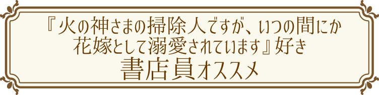 『火の神さまの掃除人ですが、いつの間にか花嫁として溺愛されています』好き書店員オススメ