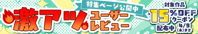 特集ページ公開中 激アツユーザーレビュー 対象作品15%OFFクーポン配布中 4/9(木)まで