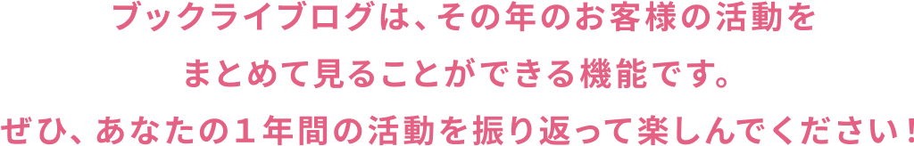 ブックライブログは、その年のお客様の活動をまとめて見ることができる機能です。ぜひ、あなたの1年間の活動を振り返って楽しんでください！