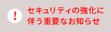 セキュリティの強化に伴う重要なお知らせ